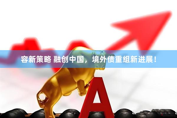 容新策略 融创中国，境外债重组新进展！