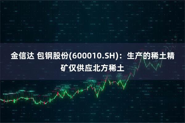 金信达 包钢股份(600010.SH)：生产的稀土精矿仅供应北方稀土