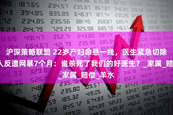 沪深策略联盟 22岁产妇命悬一线，医生紧急切除子宫救人反遭网暴7个月：谁杀死了我们的好医生？_家属_赔偿_羊水