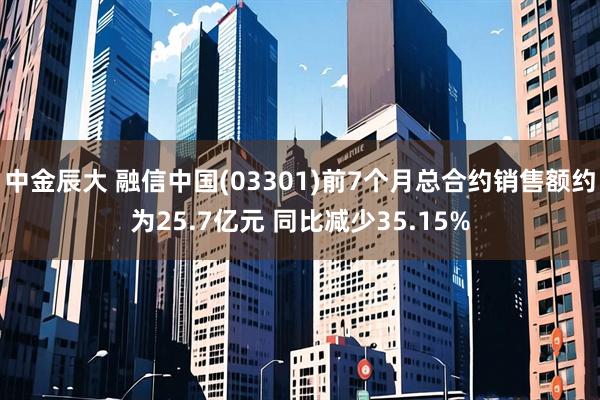 中金辰大 融信中国(03301)前7个月总合约销售额约为25.7亿元 同比减少35.15%