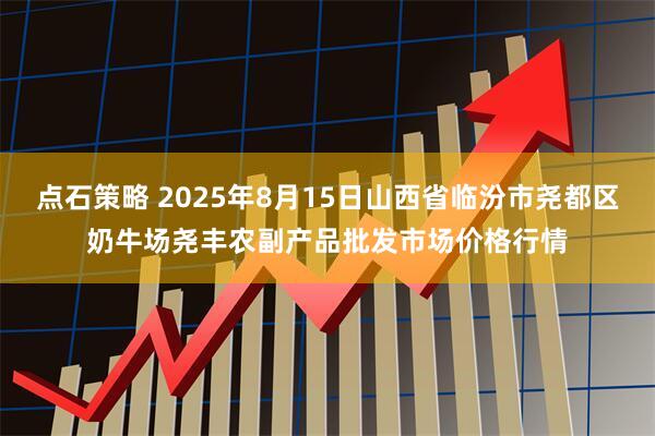 点石策略 2025年8月15日山西省临汾市尧都区奶牛场尧丰农副产品批发市场价格行情
