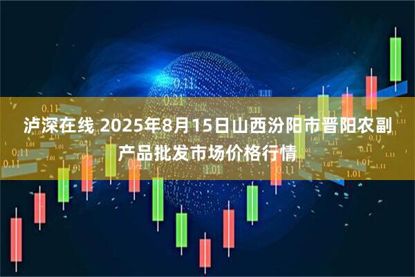 泸深在线 2025年8月15日山西汾阳市晋阳农副产品批发市场价格行情