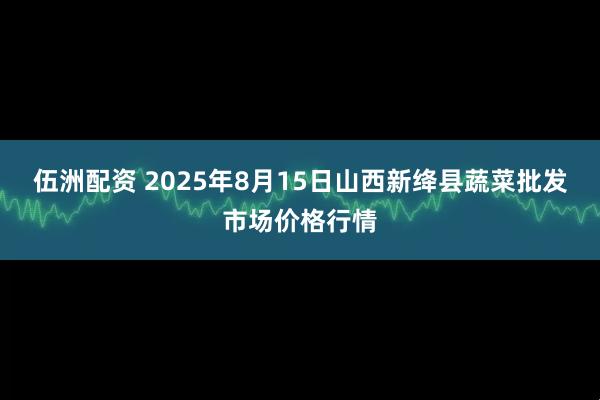 伍洲配资 2025年8月15日山西新绛县蔬菜批发市场价格行情