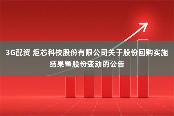 3G配资 炬芯科技股份有限公司关于股份回购实施结果暨股份变动的公告