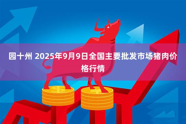 园十州 2025年9月9日全国主要批发市场猪肉价格行情