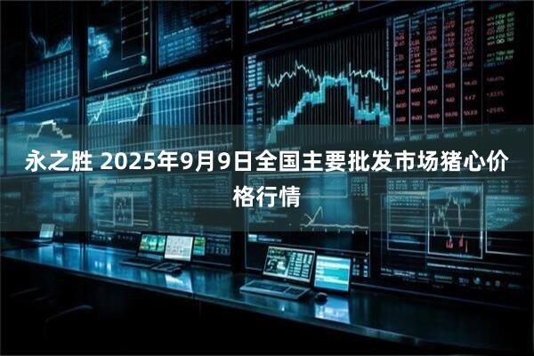 永之胜 2025年9月9日全国主要批发市场猪心价格行情