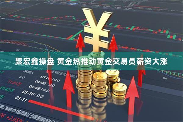 聚宏鑫操盘 黄金热推动黄金交易员薪资大涨