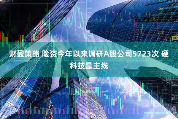 财盈策略 险资今年以来调研A股公司5723次 硬科技是主线